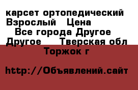 карсет ортопедический. Взрослый › Цена ­ 1 000 - Все города Другое » Другое   . Тверская обл.,Торжок г.